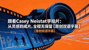 跟着 Casey Neistat 学拍片：从灵感到成片，全程无保留【原创双语字幕】-网创项目总站