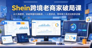 Shein跨境老商家破局课,AI工具提效,突破单量利润瓶颈,一人管多店,带你用工具流玩转多店铺-网创项目总站