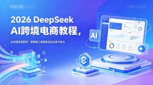 2026 DeepSeek AI跨境电商教程，全流程落地教学，用智能工具赋能选品运营与转化-网创项目总站