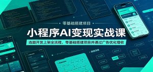 小程序AI变现实战课：选题开发上架全流程，零基础搭建项目并通过广告优化增收-网创项目总站