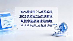 2026跨境独立站系统教程，从概念选品到建站落地，手把手完成站点基础搭建-网创项目总站