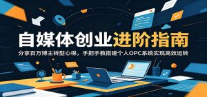 自媒体创业进阶指南：分享百万博主转型心得，手把手教搭建个人OPC系统实现高效运转-网创项目总站