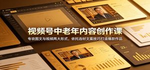 视频号中老年内容创作课：专攻图文与视频两大形式，依托选材文案技巧打造爆款作品-网创项目总站