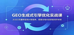 GEO生成式引擎优化实战课：从SEO流量转型到AI智能体，搭建全域内容获客闭环体系-网创项目总站