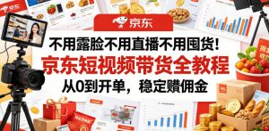 不用露脸不用直播不用囤货！京东短视频带货全教程，从0到开单，稳定賺佣金-网创项目总站