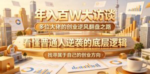 年入百W大访谈，多位大佬的创业逆风翻盘之路，看懂普通人逆袭的底层逻辑，找寻属于自己的创业方向(更新0615)-网创项目总站