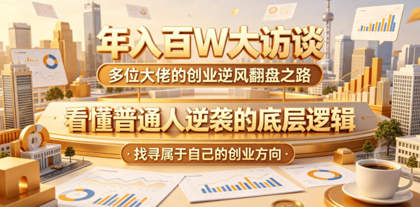 年入百W大访谈，多位大佬的创业逆风翻盘之路，看懂普通人逆袭的底层逻辑，找寻属于自己的创业方向(更新0615)-网创项目总站