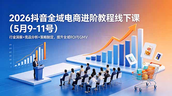 2026抖音全域电商进阶教程线下课(5月9-11号-网创项目总站