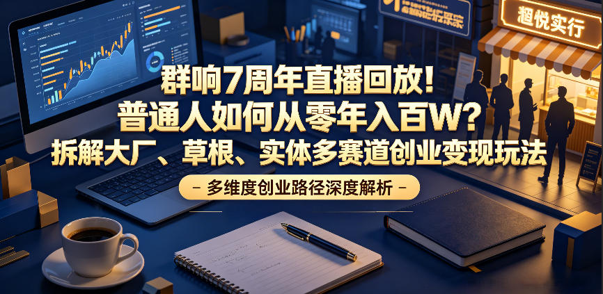 群响7周年直播回放！普通人如何从零年入百W？拆解大厂、草根、实体多赛道创业变现玩法-网创项目总站