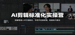 AI剪辑标准化实操营：拆解普通人IP打造路径，手把手实操剪辑，配套练习素材-网创项目总站