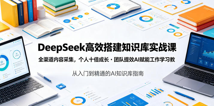 DeepSeek高效搭建知识库实战课，全渠道内容采集，个人十倍成长・团队提效，AI赋能工作学习-网创项目总站