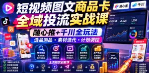 短视频图文商品卡全域投流实战课，随心推+千川全玩法，选品测品・素材迭代・计划调控，提升ROI爆单增收教程-网创项目总站