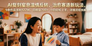 AI复刻窒息温情反转，治愈赛道新玩法，9条作品涨粉122W，日收益700+ 小白轻松上手，详细流程拆解-网创项目总站