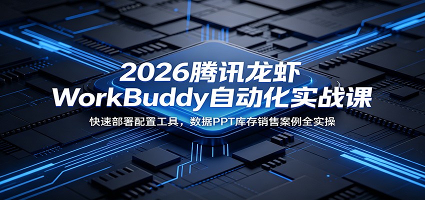 2026腾讯龙虾WorkBuddy自动化实战课：快速部署配置工具，数据PPT库存销售案例全实操-网创项目总站