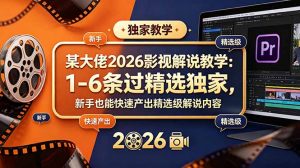 某大佬2026影视解说教学：1-6条过精选独家，新手也能快速产出精选级解说内容-网创项目总站