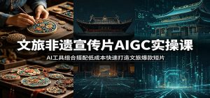 文旅非遗宣传片AIGC实操课：AI工具组合搭配低成本快速打造文旅爆款短片-网创项目总站