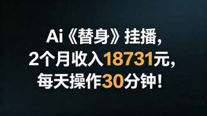 Ai替身挂播，2个月收入18731元，每天操作30分钟！-网创项目总站