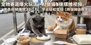 宠物赛道爆火玩法，AI做猫咪摆摊视频，单条视频爆赞32.1万，学会轻松变现【附保姆级教学】-网创项目总站