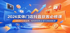 2026实体门店抖音获客必修课：人群资产分层运营，短视频团购全域引流稳增客源-网创项目总站