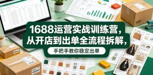 1688运营实战训练营，从开店到出单全流程拆解，手把手教你稳定出单(更新0620)-网创项目总站