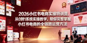 2026小红书电商实操特训营，从0到1系统实操教学，帮你完整掌握小红书电商的全链路运营方法-网创项目总站