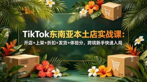 TikTok东南亚本土店实战课：开店+上架+折扣+发货+体验分，跨境新手快速入局-网创项目总站