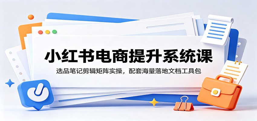 小红书电商提升系统课：选品笔记剪辑矩阵实操，配套海量落地文档工具包-网创项目总站