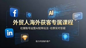 外贸人海外获客专属课程-更新6月，讲解社媒账号运营AI矩阵玩法，社群实时答疑助力开发海外客户-网创项目总站