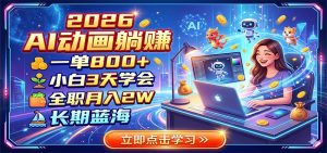 2026 AI动画躺赚：一单800+，小白3天学会，全职月入2W，长期蓝海-网创项目总站