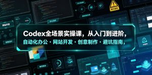 Codex全场景实操课，从入门到进阶，自动化办公・网站开发・创意制作・避坑指南，全流程教学-网创项目总站