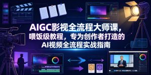 AIGC影视全流程大师课，喂饭级教程，专为创作者打造的AI视频全流程实战指南-网创项目总站