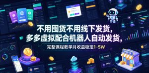 不用囤货不用线下发货，多多虚拟配合机器人自动发货，完整课程教学月收益稳定1-5W【揭秘】-网创项目总站