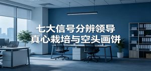 付费文章《七大信号分辨领导真心栽培与空头画饼》读懂管理背后人性逻辑-网创项目总站
