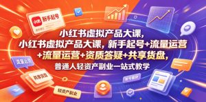 小红书虚拟产品大课，新手起号+流量运营+资质答疑+共享货盘，普通人轻资产副业一站式教学-网创项目总站