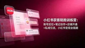 小红书获客陪跑训练营：账号定位+笔记创作+店铺开通+私域引流，小红书变现全链路-网创项目总站