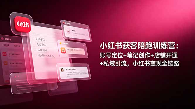 小红书获客陪跑训练营：账号定位+笔记创作+店铺开通+私域引流，小红书变现全链路-网创项目总站