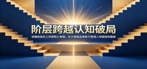 阶层跨越认知破局：读懂底层向上突围核心真相，五大稀缺品质助力普通人突破固有圈层-网创项目总站