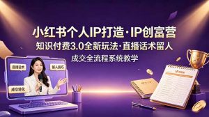 小红书个人IP打造创富营，知识付费3.0全新玩法，直播话术留人成交全流程系统教学-网创项目总站