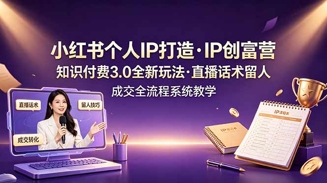 小红书个人IP打造创富营，知识付费3.0全新玩法，直播话术留人成交全流程系统教学-网创项目总站