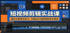 短视频剪辑实战课：爆款文案撰写技巧，封面设计搭配模板新手速成-网创项目总站