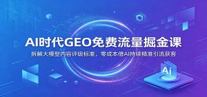 AI时代GEO免费流量掘金课：拆解大模型内容评级标准，零成本借AI持续精准引流获客-网创项目总站