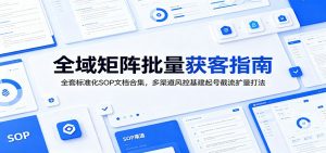 全域矩阵批量获客指南：全套标准化SOP文档合集，多渠道风控基建起号截流扩量打法-网创项目总站