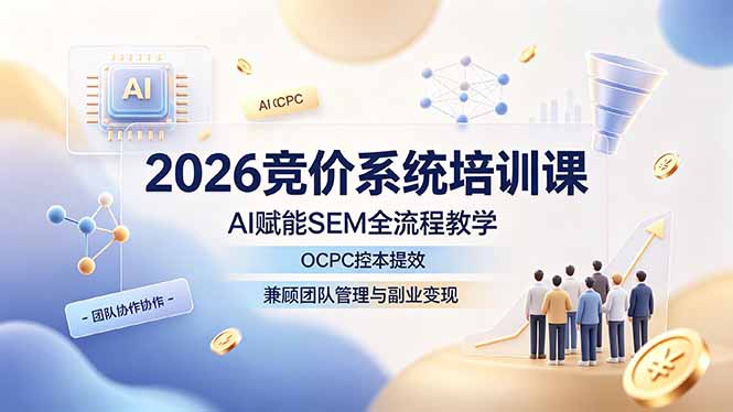 2026竞价系统培训课，AI赋能SEM全流程教学，OCPC控本提效，兼顾团队管理与副业变现-网创项目总站