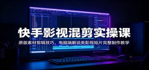 快手影视混剪实操课：原版素材剪辑技巧，电脑端解说类影视短片完整制作教学-网创项目总站