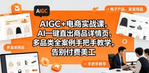 AIGC+电商实战课，AI一键直出商品详情页，多品类全案例手把手教学，告别付费美工(更新0704)-网创项目总站