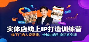 实体店线上IP打造训练营：线下门店人设搭建，全域内容引流拓客变现-网创项目总站