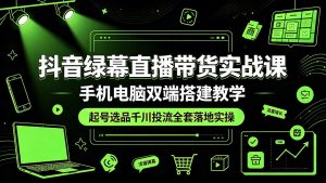抖音绿幕直播带货实战课，手机电脑双端搭建教学，起号选品千川投流全套落地实操-网创项目总站