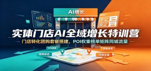 实体门店AI全域增长特训营：门店转化团购套餐搭建，POI权重榜单矩阵同城流量-网创项目总站