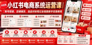 小红书电商系统运营课｜账号搭建、店铺铺货、选品对标笔记全链路新手实操教程-网创项目总站