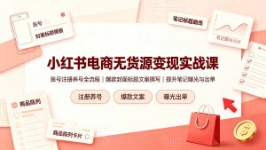 小红书电商无货源变现实战课,账号注册养号全流程,爆款封面标题文案撰写提升笔记曝光与出单-网创项目总站